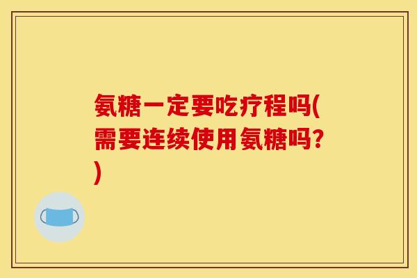 氨糖一定要吃疗程吗(需要连续使用氨糖吗？)