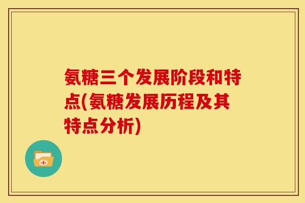 氨糖三个发展阶段和特点(氨糖发展历程及其特点分析)