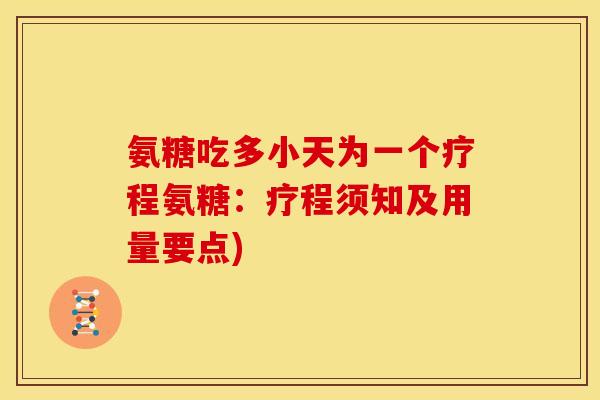 氨糖吃多小天为一个疗程氨糖：疗程须知及用量要点)