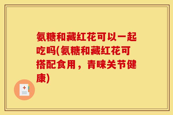 氨糖和藏红花可以一起吃吗(氨糖和藏红花可搭配食用，青睐关节健康)