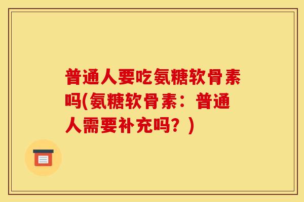 普通人要吃氨糖软骨素吗(氨糖软骨素：普通人需要补充吗？)