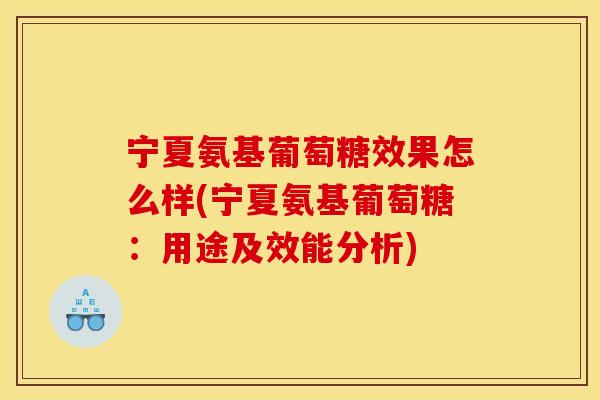 宁夏氨基葡萄糖效果怎么样(宁夏氨基葡萄糖：用途及效能分析)