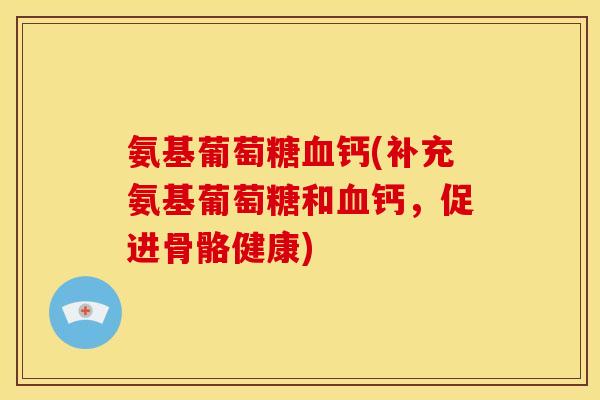 氨基葡萄糖血钙(补充氨基葡萄糖和血钙，促进骨骼健康)