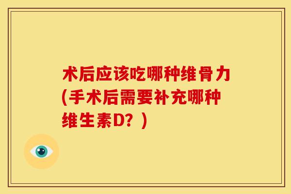 术后应该吃哪种维骨力(手术后需要补充哪种维生素D？)