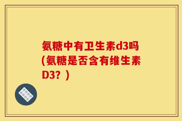 氨糖中有卫生素d3吗(氨糖是否含有维生素D3？)