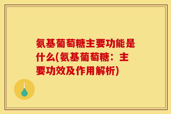 氨基葡萄糖主要功能是什么(氨基葡萄糖：主要功效及作用解析)
