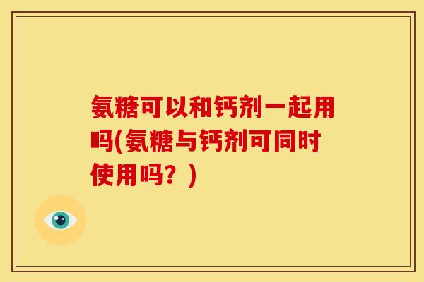 氨糖可以和钙剂一起用吗(氨糖与钙剂可同时使用吗？)