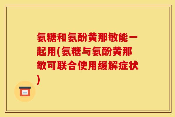 氨糖和氨酚黄那敏能一起用(氨糖与氨酚黄那敏可联合使用缓解症状)