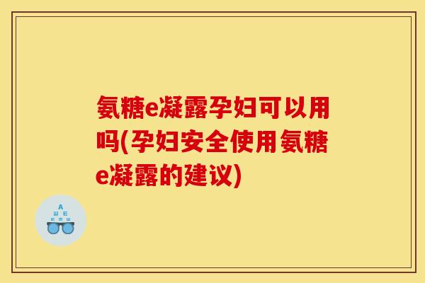 氨糖e凝露孕妇可以用吗(孕妇安全使用氨糖e凝露的建议)