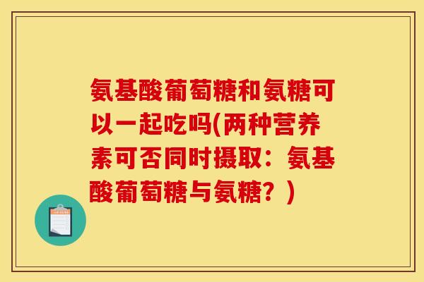 氨基酸葡萄糖和氨糖可以一起吃吗(两种营养素可否同时摄取：氨基酸葡萄糖与氨糖？)