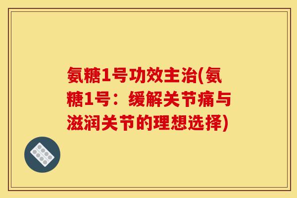 氨糖1号功效主治(氨糖1号：缓解关节痛与滋润关节的理想选择)