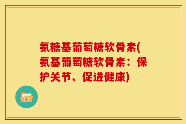 氨糖基葡萄糖软骨素(氨基葡萄糖软骨素：保护关节、促进健康)