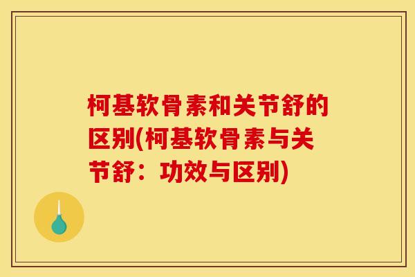 柯基软骨素和关节舒的区别(柯基软骨素与关节舒：功效与区别)