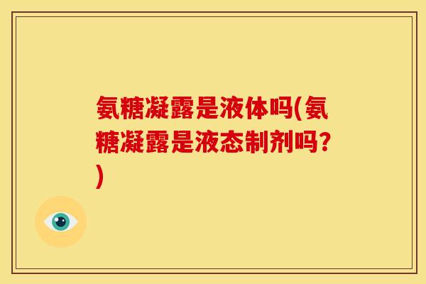 氨糖凝露是液体吗(氨糖凝露是液态制剂吗？)