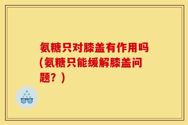 氨糖只对膝盖有作用吗(氨糖只能缓解膝盖问题？)