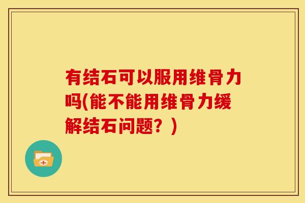 有结石可以服用维骨力吗(能不能用维骨力缓解结石问题？)