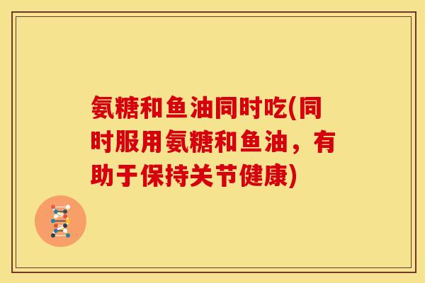 氨糖和鱼油同时吃(同时服用氨糖和鱼油，有助于保持关节健康)