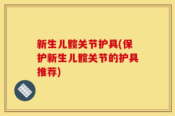 新生儿髋关节护具(保护新生儿髋关节的护具推荐)