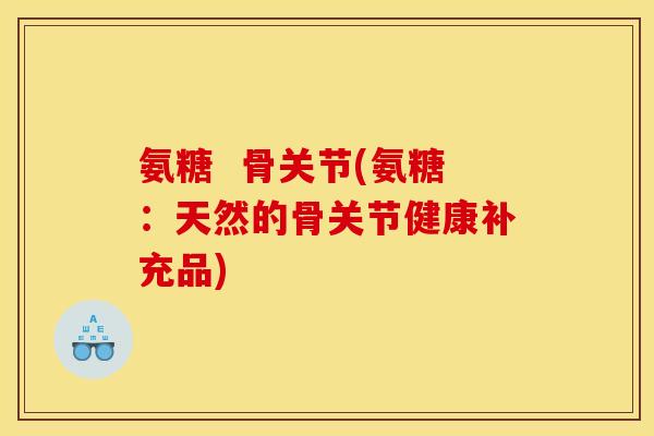 氨糖  骨关节(氨糖：天然的骨关节健康补充品)