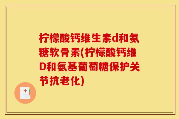 柠檬酸钙维生素d和氨糖软骨素(柠檬酸钙维D和氨基葡萄糖保护关节抗老化)