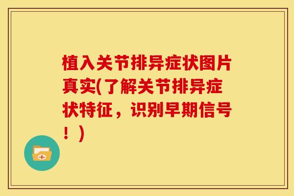 植入关节排异症状图片真实(了解关节排异症状特征，识别早期信号！)