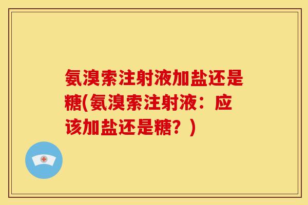 氨溴索注射液加盐还是糖(氨溴索注射液：应该加盐还是糖？)