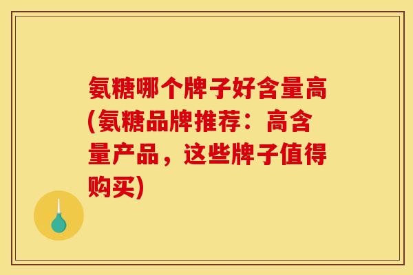 氨糖哪个牌子好含量高(氨糖品牌推荐：高含量产品，这些牌子值得购买)
