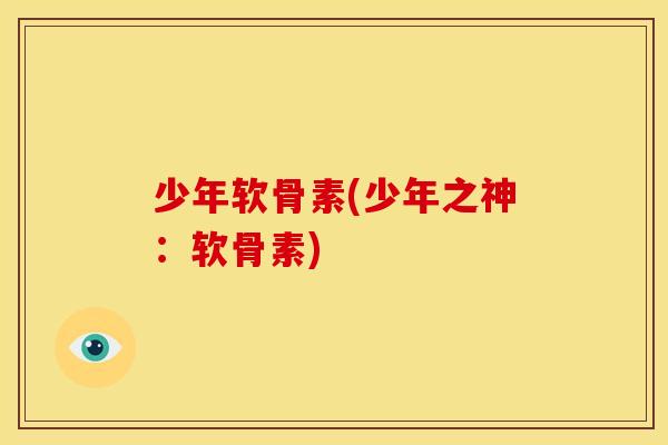 少年软骨素(少年之神：软骨素)