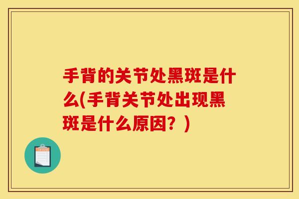 手背的关节处黑斑是什么(手背关节处出现黑斑是什么原因？)