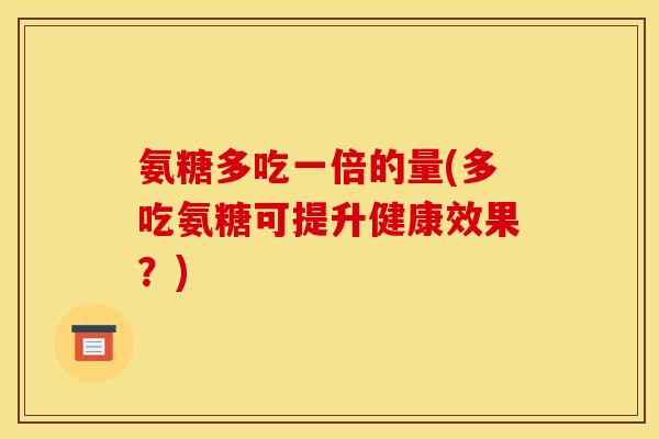 氨糖多吃一倍的量(多吃氨糖可提升健康效果？)
