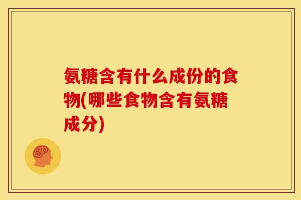 氨糖含有什么成份的食物(哪些食物含有氨糖成分)