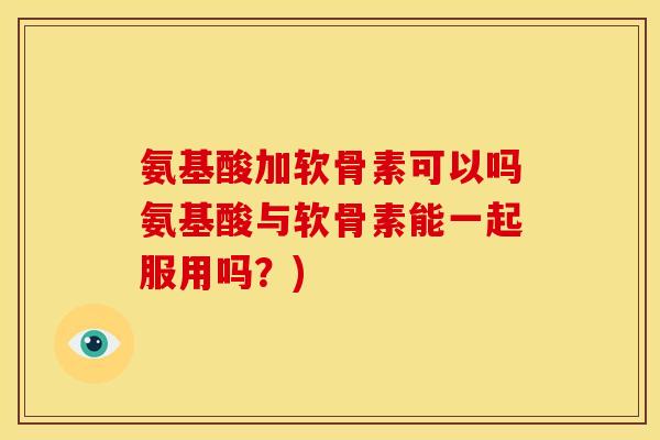 氨基酸加软骨素可以吗氨基酸与软骨素能一起服用吗？)