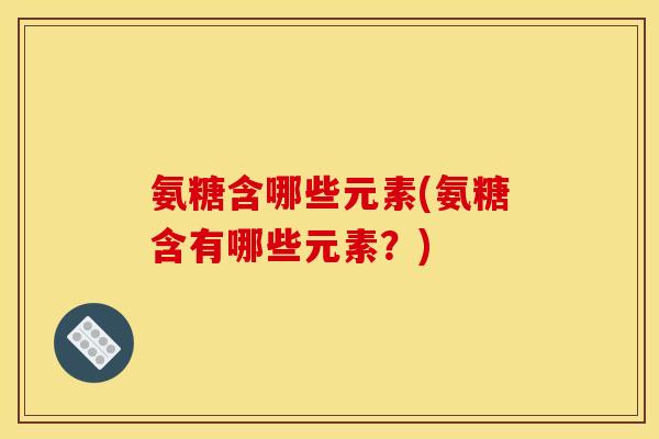 氨糖含哪些元素(氨糖含有哪些元素？)