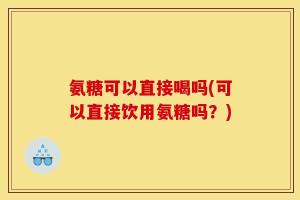 氨糖可以直接喝吗(可以直接饮用氨糖吗？)