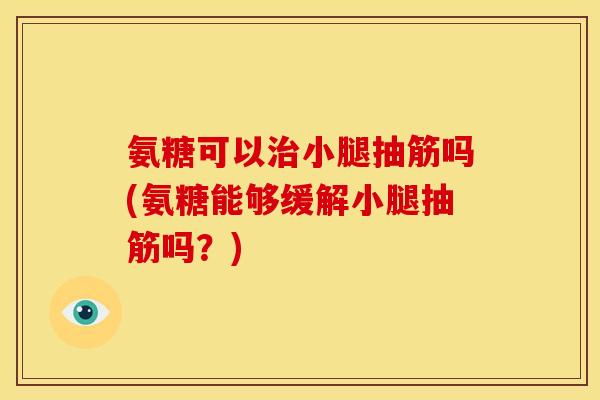 氨糖可以治小腿抽筋吗(氨糖能够缓解小腿抽筋吗？)