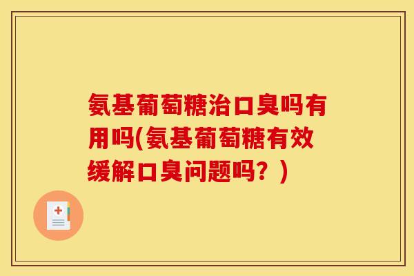 氨基葡萄糖治口臭吗有用吗(氨基葡萄糖有效缓解口臭问题吗？)