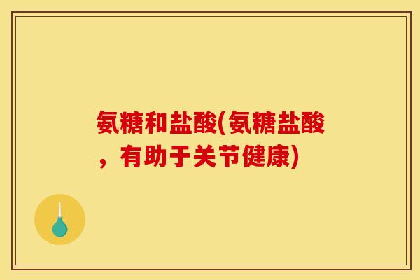 氨糖和盐酸(氨糖盐酸，有助于关节健康)