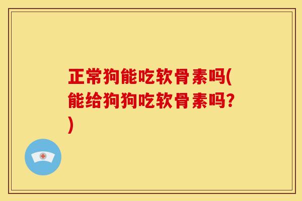 正常狗能吃软骨素吗(能给狗狗吃软骨素吗？)