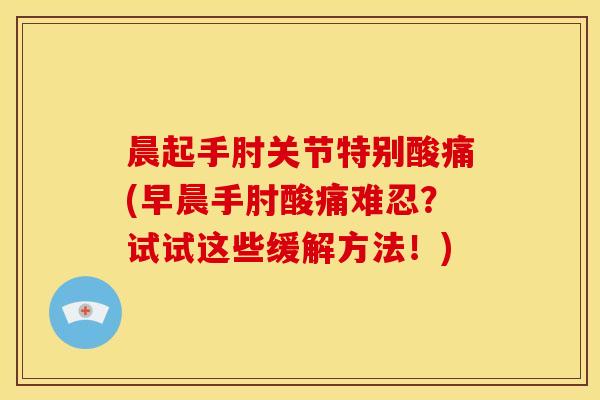 晨起手肘关节特别酸痛(早晨手肘酸痛难忍？试试这些缓解方法！)