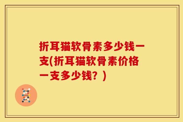 折耳猫软骨素多少钱一支(折耳猫软骨素价格一支多少钱？)