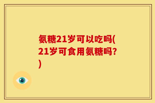 氨糖21岁可以吃吗(21岁可食用氨糖吗？)