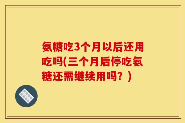 氨糖吃3个月以后还用吃吗(三个月后停吃氨糖还需继续用吗？)