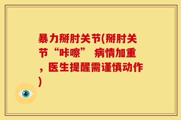 暴力掰肘关节(掰肘关节“咔嚓” 病情加重，医生提醒需谨慎动作)