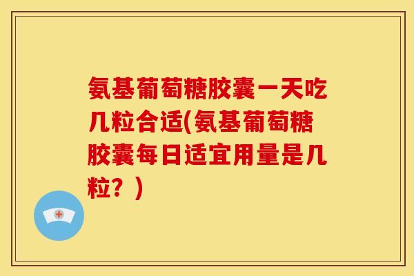 氨基葡萄糖胶囊一天吃几粒合适(氨基葡萄糖胶囊每日适宜用量是几粒？)