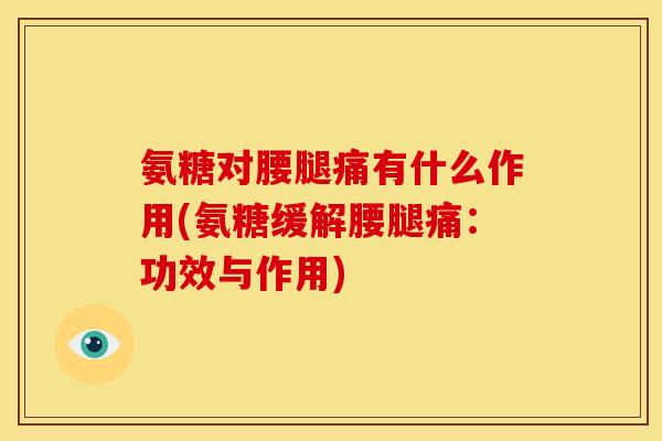 氨糖对腰腿痛有什么作用(氨糖缓解腰腿痛：功效与作用)