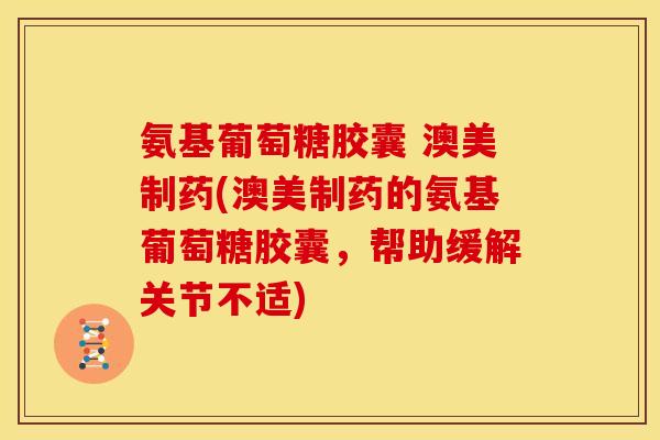 氨基葡萄糖胶囊 澳美制药(澳美制药的氨基葡萄糖胶囊，帮助缓解关节不适)