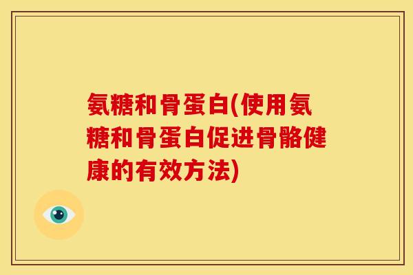 氨糖和骨蛋白(使用氨糖和骨蛋白促进骨骼健康的有效方法)