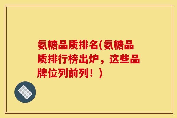 氨糖品质排名(氨糖品质排行榜出炉，这些品牌位列前列！)