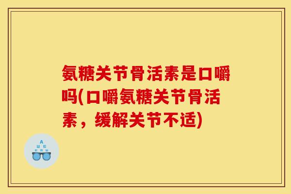 氨糖关节骨活素是口嚼吗(口嚼氨糖关节骨活素，缓解关节不适)