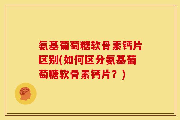 氨基葡萄糖软骨素钙片区别(如何区分氨基葡萄糖软骨素钙片？)